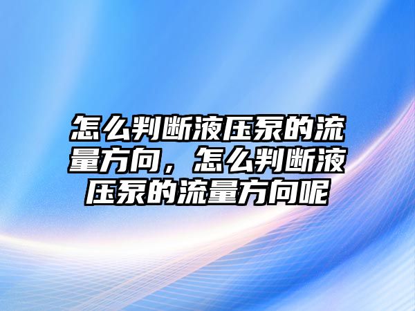 怎么判斷液壓泵的流量方向，怎么判斷液壓泵的流量方向呢