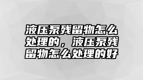 液壓泵殘留物怎么處理的，液壓泵殘留物怎么處理的好