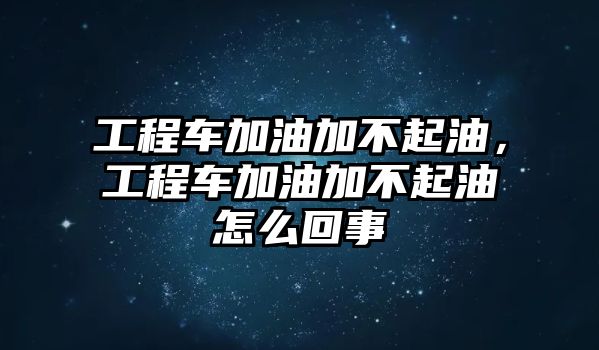 工程車加油加不起油，工程車加油加不起油怎么回事