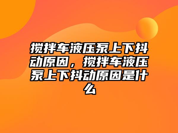 攪拌車液壓泵上下抖動(dòng)原因，攪拌車液壓泵上下抖動(dòng)原因是什么