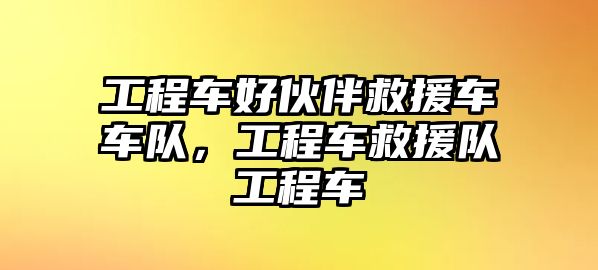 工程車好伙伴救援車車隊，工程車救援隊工程車