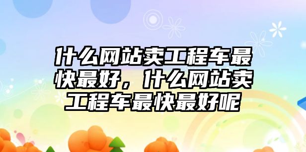 什么網(wǎng)站賣工程車最快最好，什么網(wǎng)站賣工程車最快最好呢