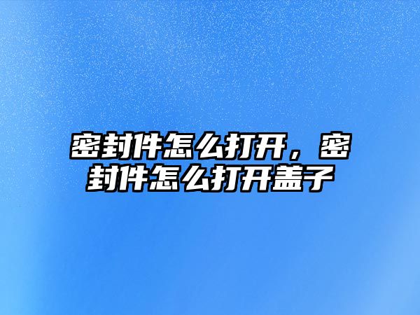 密封件怎么打開，密封件怎么打開蓋子