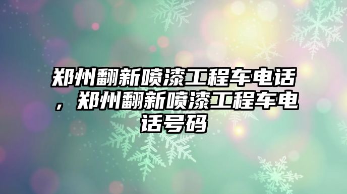 鄭州翻新噴漆工程車電話，鄭州翻新噴漆工程車電話號碼