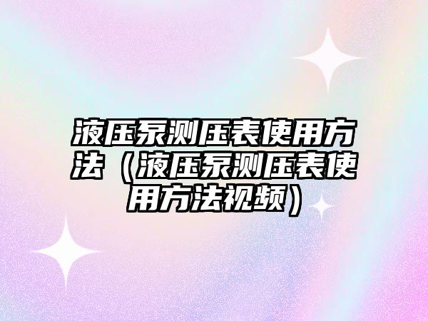 液壓泵測壓表使用方法（液壓泵測壓表使用方法視頻）