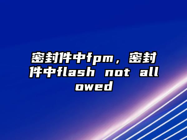 密封件中fpm，密封件中flash not allowed