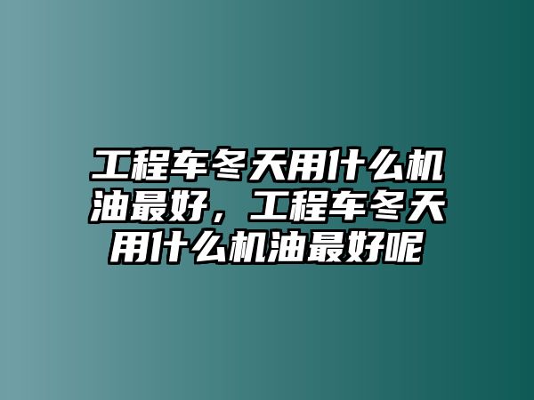 工程車冬天用什么機(jī)油最好，工程車冬天用什么機(jī)油最好呢