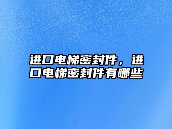 進(jìn)口電梯密封件，進(jìn)口電梯密封件有哪些