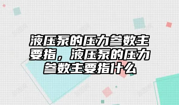 液壓泵的壓力參數(shù)主要指，液壓泵的壓力參數(shù)主要指什么