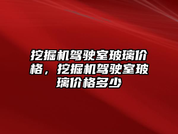 挖掘機駕駛室玻璃價格，挖掘機駕駛室玻璃價格多少