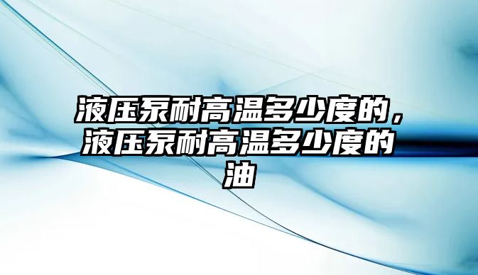 液壓泵耐高溫多少度的，液壓泵耐高溫多少度的油