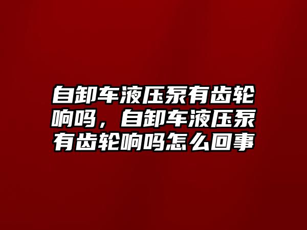 自卸車液壓泵有齒輪響嗎，自卸車液壓泵有齒輪響嗎怎么回事