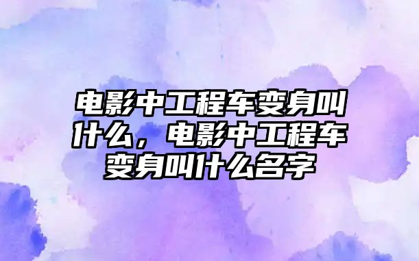 電影中工程車變身叫什么，電影中工程車變身叫什么名字