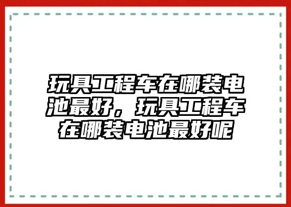 玩具工程車在哪裝電池最好，玩具工程車在哪裝電池最好呢