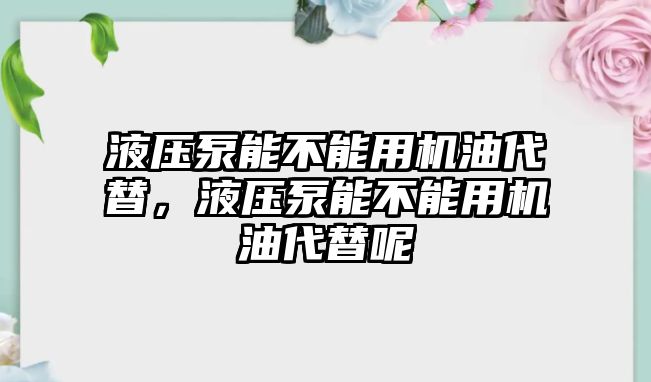 液壓泵能不能用機油代替，液壓泵能不能用機油代替呢