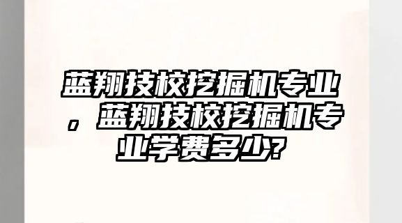 藍(lán)翔技校挖掘機(jī)專業(yè)，藍(lán)翔技校挖掘機(jī)專業(yè)學(xué)費(fèi)多少?