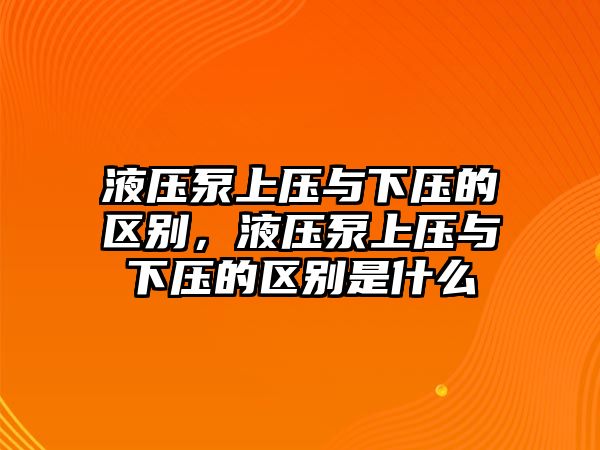 液壓泵上壓與下壓的區(qū)別，液壓泵上壓與下壓的區(qū)別是什么