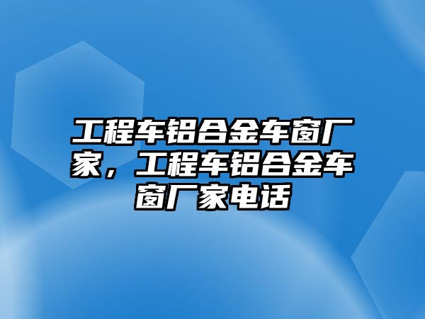 工程車鋁合金車窗廠家，工程車鋁合金車窗廠家電話