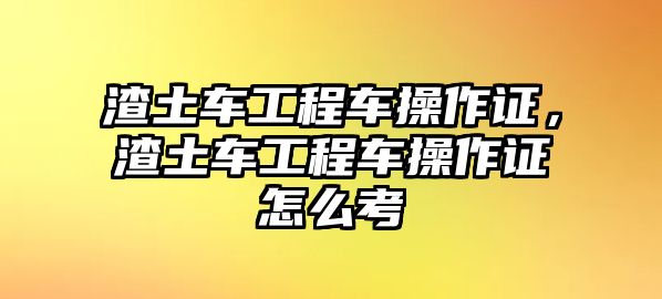 渣土車工程車操作證，渣土車工程車操作證怎么考