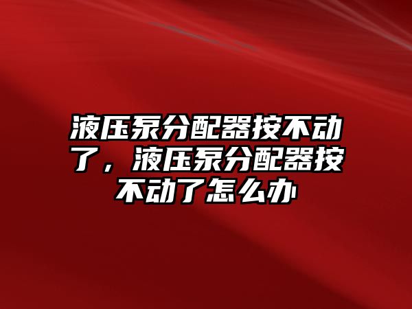 液壓泵分配器按不動(dòng)了，液壓泵分配器按不動(dòng)了怎么辦