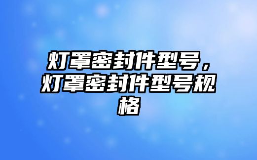 燈罩密封件型號，燈罩密封件型號規(guī)格