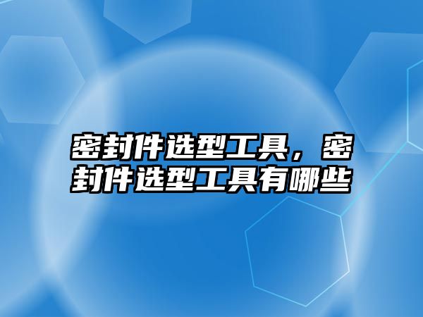 密封件選型工具，密封件選型工具有哪些