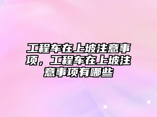 工程車在上坡注意事項，工程車在上坡注意事項有哪些