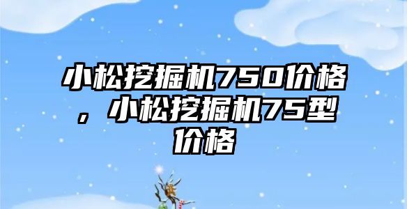 小松挖掘機750價格，小松挖掘機75型價格