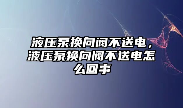 液壓泵換向閥不送電，液壓泵換向閥不送電怎么回事