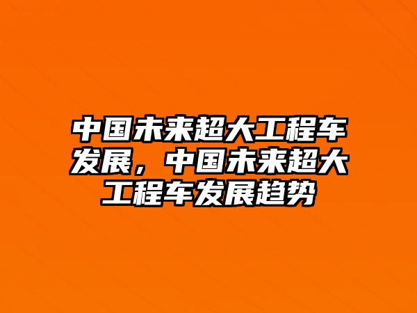 中國(guó)未來超大工程車發(fā)展，中國(guó)未來超大工程車發(fā)展趨勢(shì)