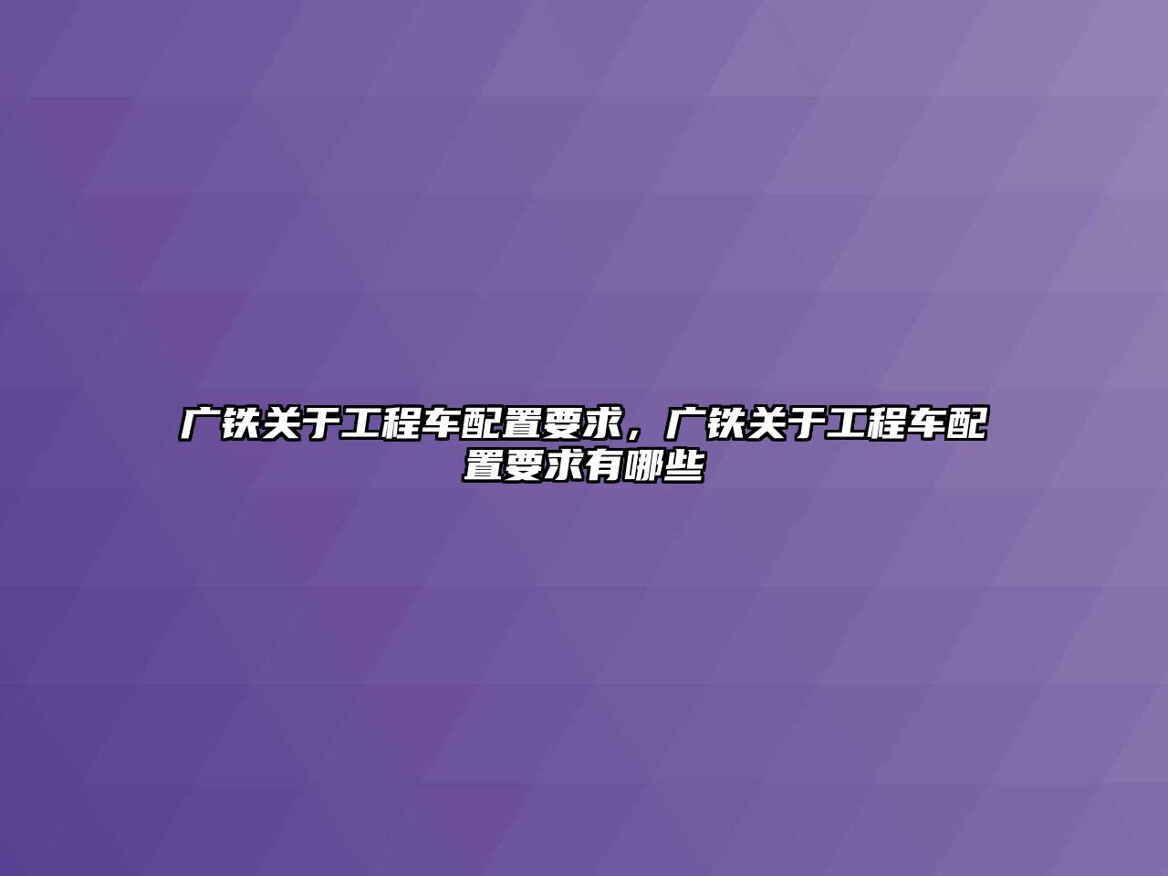 廣鐵關(guān)于工程車配置要求，廣鐵關(guān)于工程車配置要求有哪些