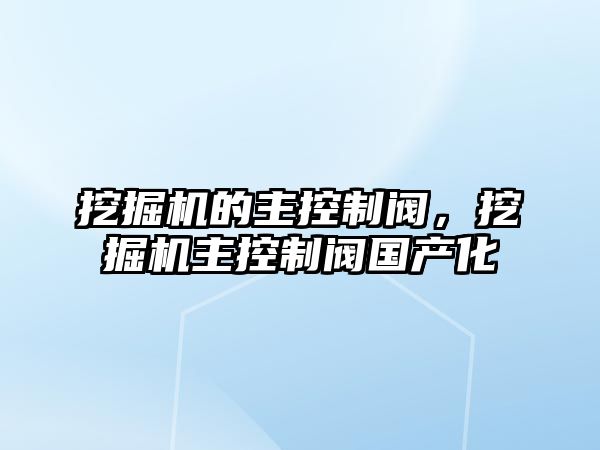 挖掘機的主控制閥，挖掘機主控制閥國產(chǎn)化