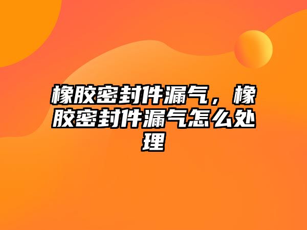 橡膠密封件漏氣，橡膠密封件漏氣怎么處理