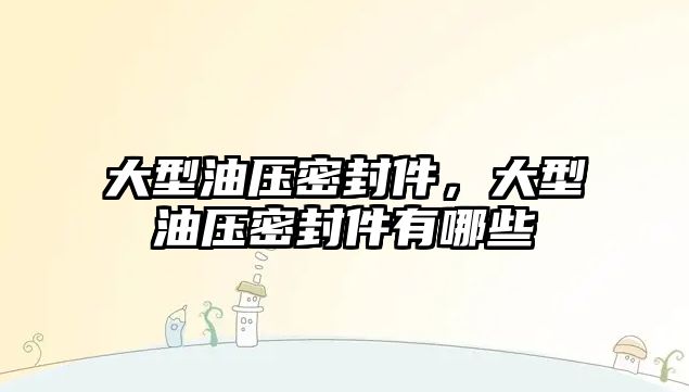 大型油壓密封件，大型油壓密封件有哪些