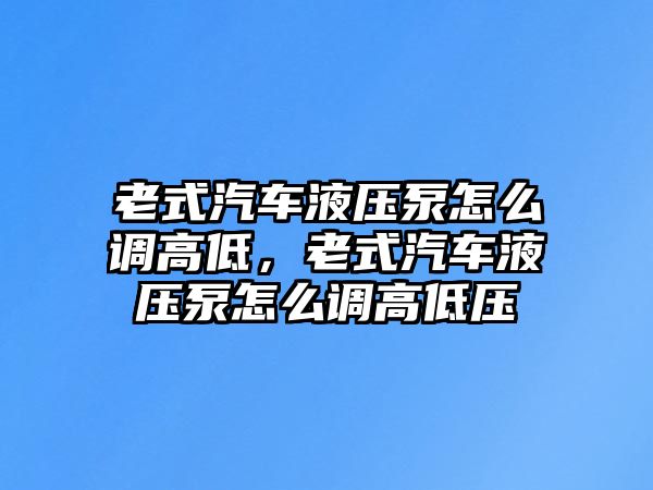 老式汽車液壓泵怎么調(diào)高低，老式汽車液壓泵怎么調(diào)高低壓