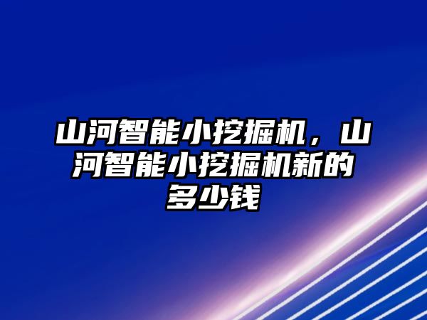 山河智能小挖掘機，山河智能小挖掘機新的多少錢