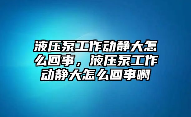 液壓泵工作動(dòng)靜大怎么回事，液壓泵工作動(dòng)靜大怎么回事啊