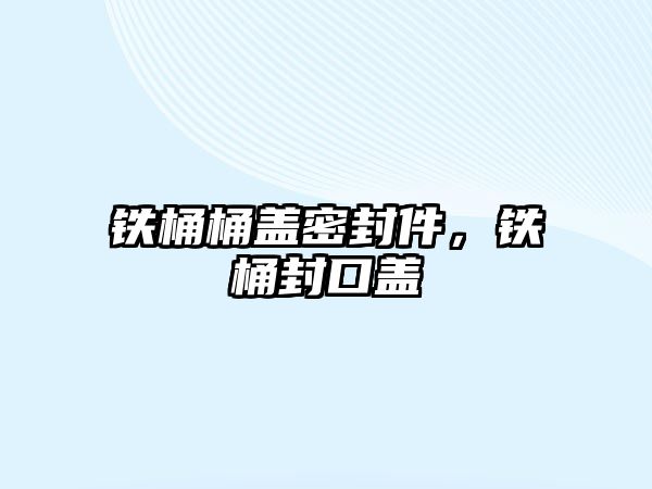 鐵桶桶蓋密封件，鐵桶封口蓋