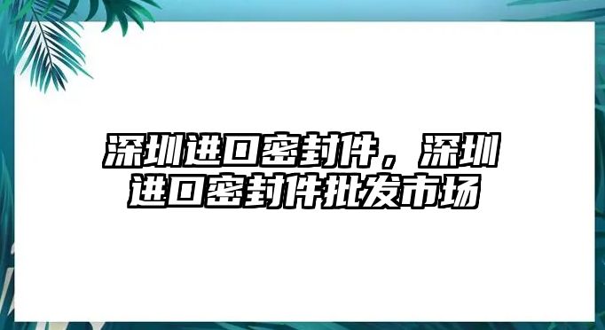 深圳進口密封件，深圳進口密封件批發(fā)市場