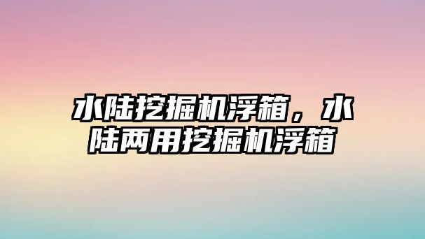 水陸挖掘機浮箱，水陸兩用挖掘機浮箱