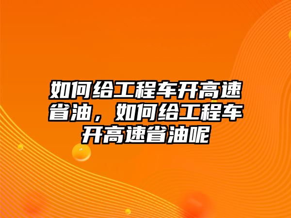 如何給工程車開高速省油，如何給工程車開高速省油呢