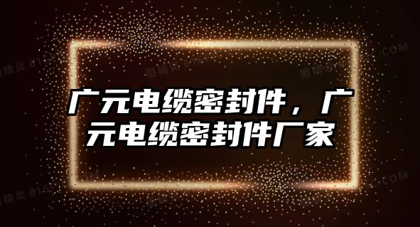 廣元電纜密封件，廣元電纜密封件廠家