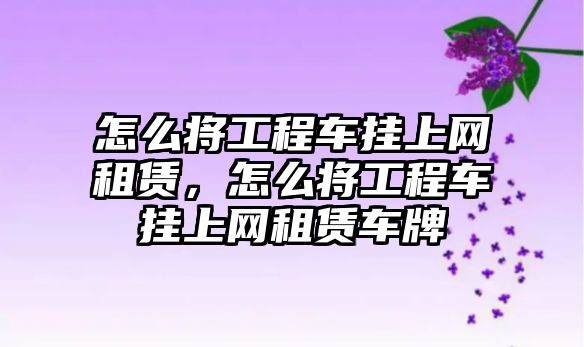 怎么將工程車掛上網(wǎng)租賃，怎么將工程車掛上網(wǎng)租賃車牌