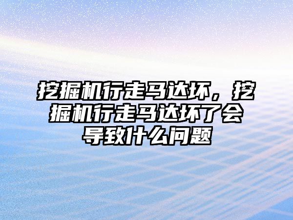 挖掘機行走馬達壞，挖掘機行走馬達壞了會導致什么問題