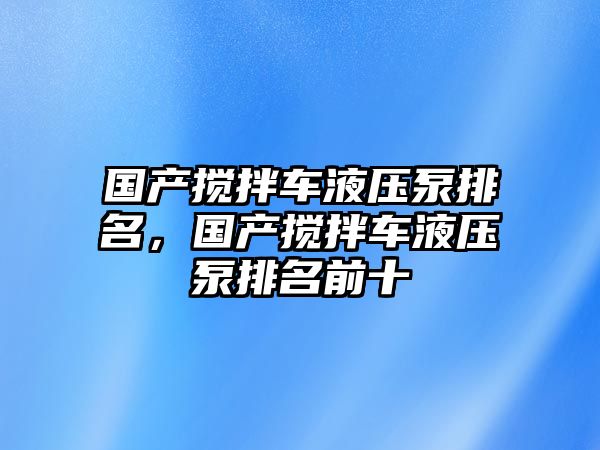 國產(chǎn)攪拌車液壓泵排名，國產(chǎn)攪拌車液壓泵排名前十