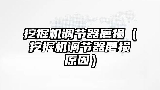 挖掘機(jī)調(diào)節(jié)器磨損（挖掘機(jī)調(diào)節(jié)器磨損原因）