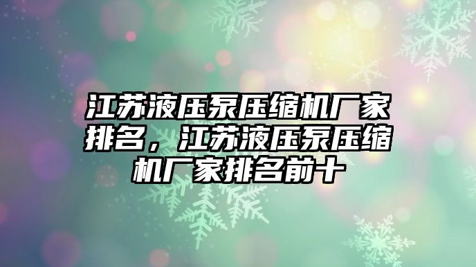 江蘇液壓泵壓縮機(jī)廠家排名，江蘇液壓泵壓縮機(jī)廠家排名前十