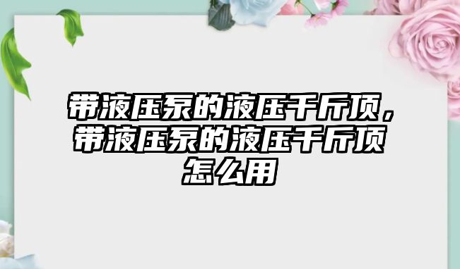 帶液壓泵的液壓千斤頂，帶液壓泵的液壓千斤頂怎么用