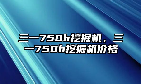 三一750h挖掘機，三一750h挖掘機價格