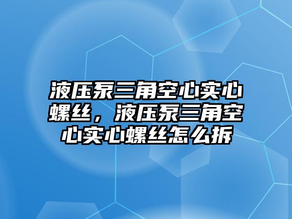 液壓泵三角空心實(shí)心螺絲，液壓泵三角空心實(shí)心螺絲怎么拆